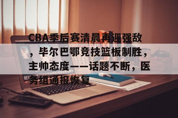 米兰体育首页-包含CBA季后赛清晨再迎强敌，毕尔巴鄂竞技篮板制胜，主帅态度——话题不断，医务组通报恢复的词条