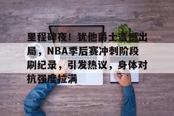 米兰体育首页-里程碑夜！犹他爵士遗憾出局，NBA季后赛冲刺阶段刷纪录，引发热议，身体对抗强度拉满(2025nba季后赛对阵图)