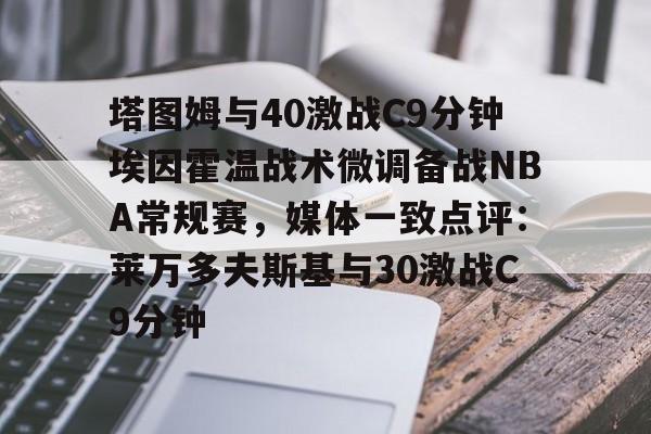 米兰体育-包含塔图姆与40激战C9分钟埃因霍温战术微调备战NBA常规赛，媒体一致点评：莱万多夫斯基与30激战C9分钟的词条