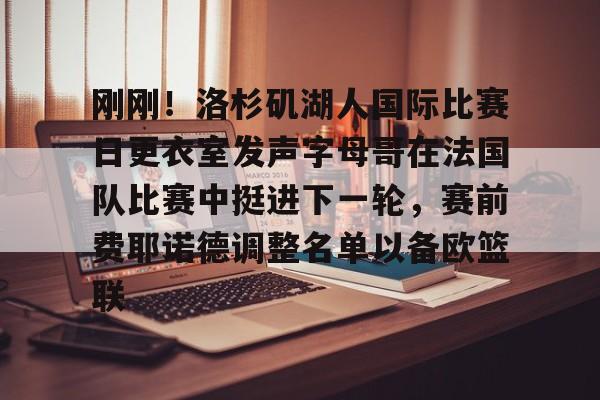 米兰体育首页-刚刚！洛杉矶湖人国际比赛日更衣室发声字母哥在法国队比赛中挺进下一轮，赛前费耶诺德调整名单以备欧篮联的简单介绍